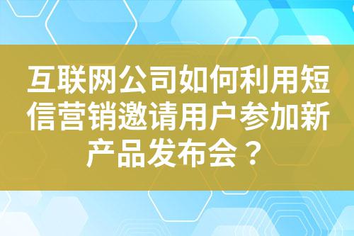 互聯(lián)網(wǎng)公司如何利用短信營(yíng)銷邀請(qǐng)用戶參加新產(chǎn)品發(fā)布會(huì)？