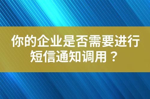 你的企業(yè)是否需要進(jìn)行短信通知調(diào)用？