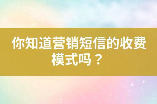 你知道營銷短信的收費模式嗎？