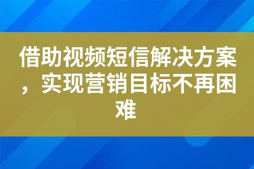 借助視頻短信解決方案，實(shí)現(xiàn)營銷目標(biāo)不再困難