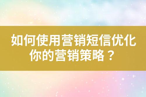 如何使用營(yíng)銷短信優(yōu)化你的營(yíng)銷策略？