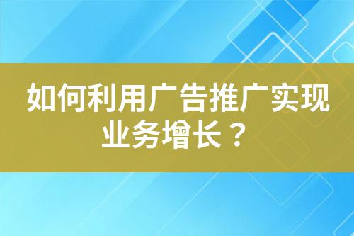 如何利用廣告推廣實現(xiàn)業(yè)務(wù)增長？