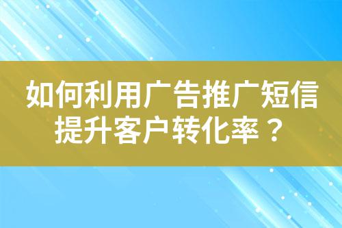 如何利用廣告推廣短信提升客戶轉化率？