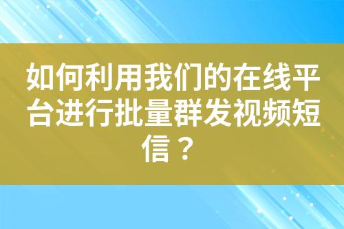 如何利用我們的在線平臺進行批量群發(fā)視頻短信？