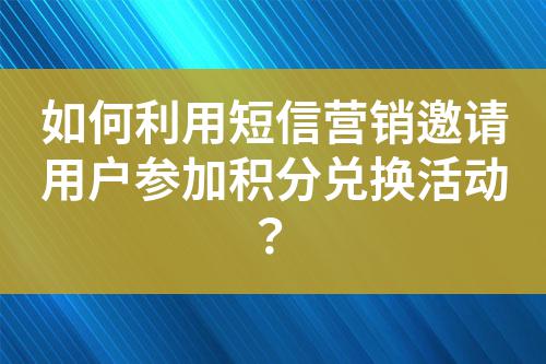 如何利用短信營(yíng)銷邀請(qǐng)用戶參加積分兌換活動(dòng)？