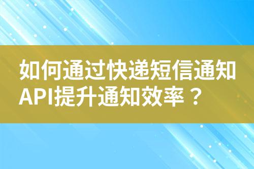 如何通過(guò)快遞短信通知API提升通知效率？