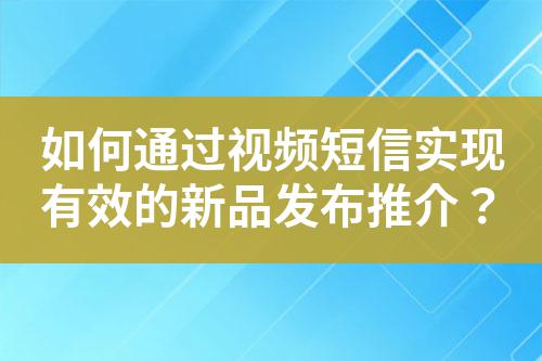 如何通過(guò)視頻短信實(shí)現(xiàn)有效的新品發(fā)布推介？