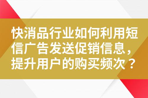 快消品行業如何利用短信廣告發送促銷信息，提升用戶的購買頻次？