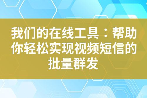我們的在線工具：幫助你輕松實現(xiàn)視頻短信的批量群發(fā)
