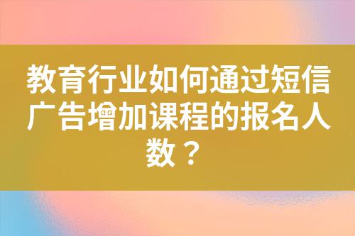教育行業如何通過短信廣告增加課程的報名人數？