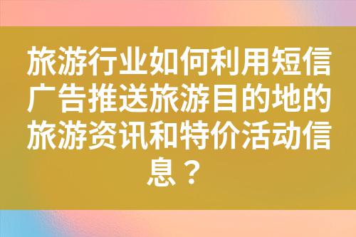 旅游行業如何利用短信廣告推送旅游目的地的旅游資訊和特價活動信息？