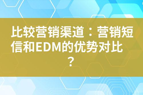 比較營銷渠道：營銷短信和EDM的優(yōu)勢(shì)對(duì)比？