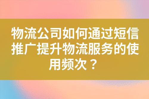 物流公司如何通過短信推廣提升物流服務(wù)的使用頻次？