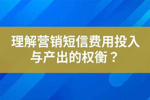 理解營銷短信費(fèi)用投入與產(chǎn)出的權(quán)衡？