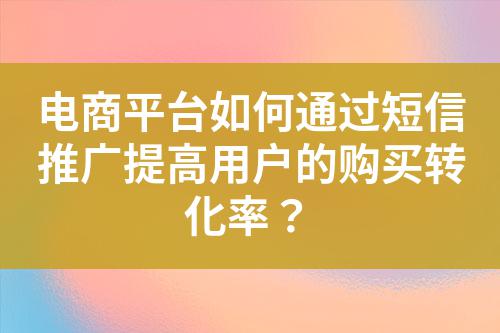 電商平臺如何通過短信推廣提高用戶的購買轉(zhuǎn)化率？