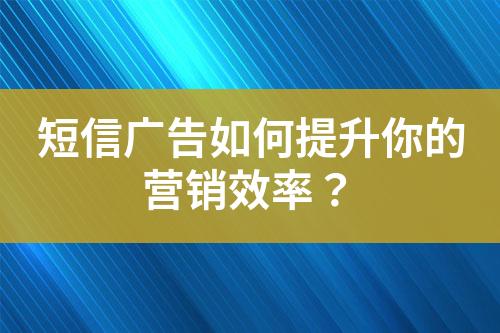 短信廣告如何提升你的營銷效率？