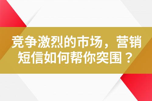 競(jìng)爭(zhēng)激烈的市場(chǎng)，營(yíng)銷(xiāo)短信如何幫你突圍？