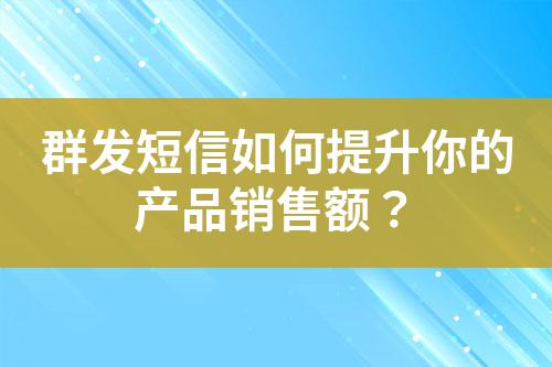 群發短信如何提升你的產品銷售額？