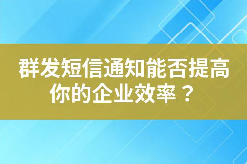 群發(fā)短信通知能否提高你的企業(yè)效率？