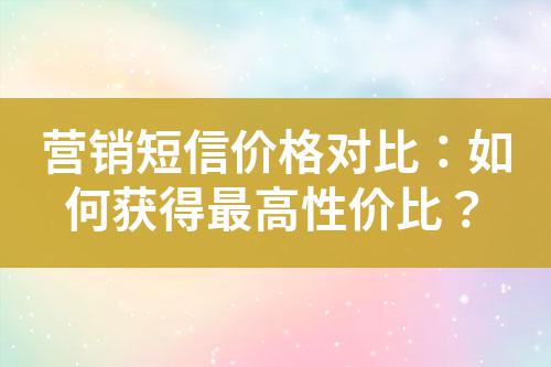 營(yíng)銷(xiāo)短信價(jià)格對(duì)比：如何獲得最高性價(jià)比？