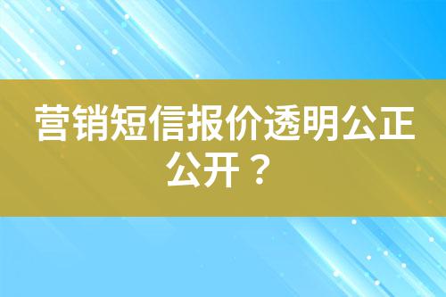 營銷短信報(bào)價(jià)透明公正公開？