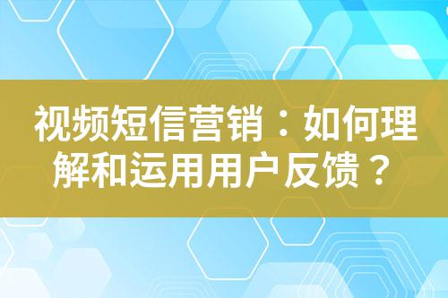 視頻短信營銷：如何理解和運用用戶反饋？