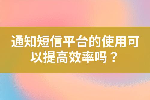 通知短信平臺(tái)的使用可以提高效率嗎？