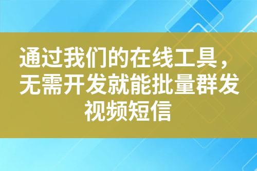 通過我們的在線工具，無需開發就能批量群發視頻短信